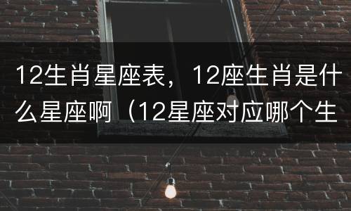 12生肖星座表，12座生肖是什么星座啊（12星座对应哪个生肖）