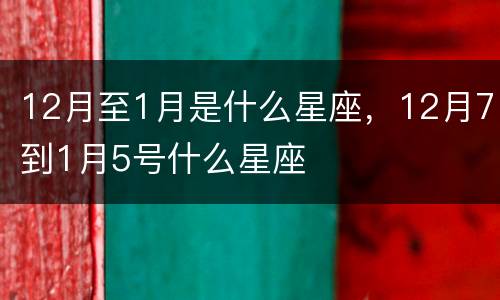 12月至1月是什么星座，12月7到1月5号什么星座