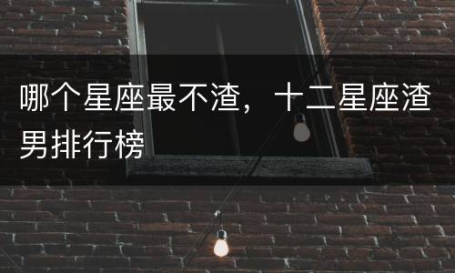 哪个星座最不渣，十二星座渣男排行榜