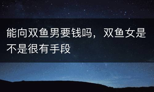 能向双鱼男要钱吗，双鱼女是不是很有手段