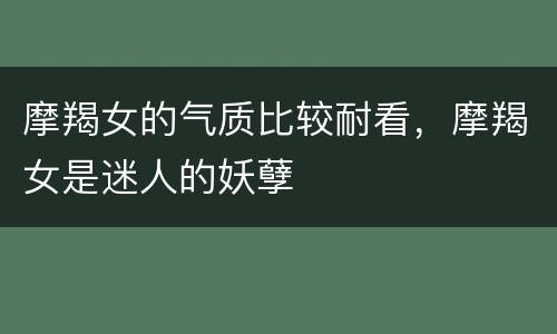 摩羯女的气质比较耐看，摩羯女是迷人的妖孽