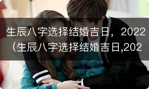 生辰八字选择结婚吉日，2022（生辰八字选择结婚吉日,2022年8月）