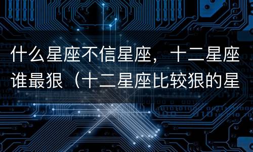 什么星座不信星座，十二星座谁最狠（十二星座比较狠的星座）
