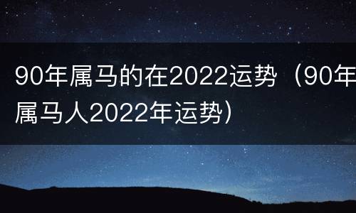 90年属马的在2022运势（90年属马人2022年运势）