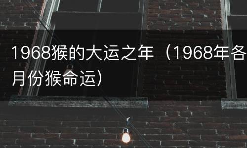 1968猴的大运之年（1968年各月份猴命运）