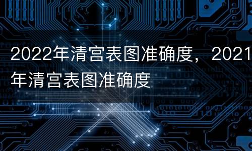2022年清宫表图准确度，2021年清宫表图准确度