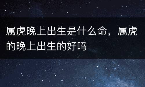 属虎晚上出生是什么命，属虎的晚上出生的好吗