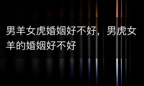 男羊女虎婚姻好不好，男虎女羊的婚姻好不好