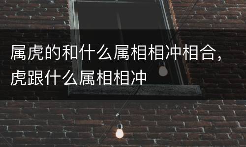 属虎的和什么属相相冲相合，虎跟什么属相相冲
