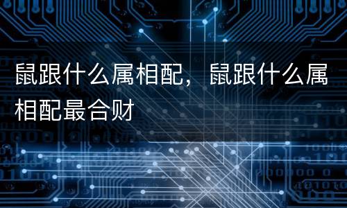 鼠跟什么属相配，鼠跟什么属相配最合财