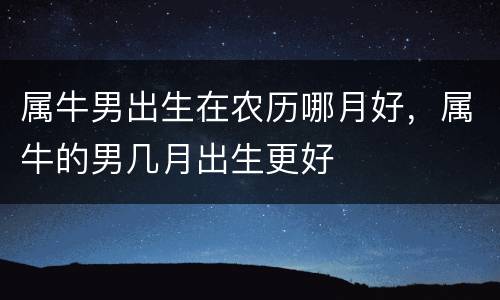 属牛男出生在农历哪月好，属牛的男几月出生更好
