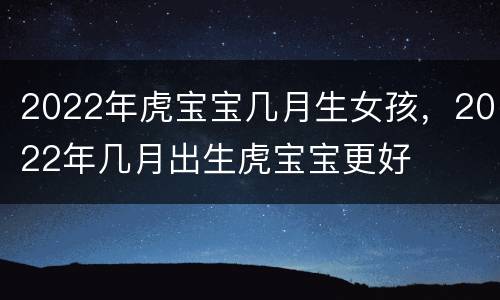 2022年虎宝宝几月生女孩，2022年几月出生虎宝宝更好