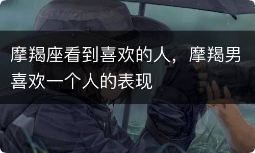 摩羯座看到喜欢的人，摩羯男喜欢一个人的表现