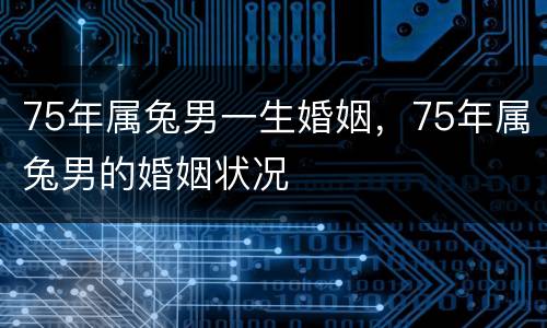 75年属兔男一生婚姻，75年属兔男的婚姻状况