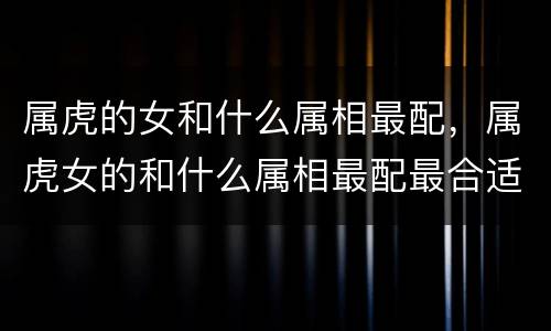 属虎的女和什么属相最配，属虎女的和什么属相最配最合适