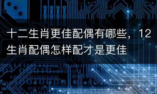 十二生肖更佳配偶有哪些，12生肖配偶怎样配才是更佳