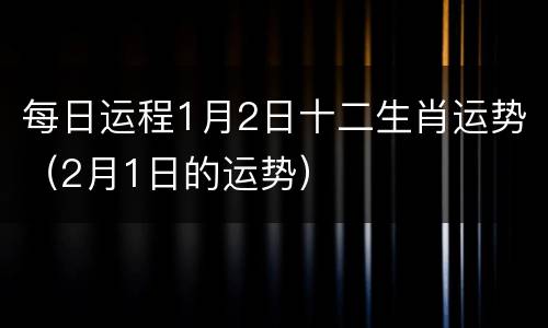 每日运程1月2日十二生肖运势（2月1日的运势）