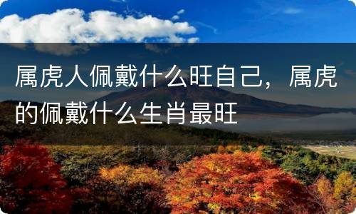 属虎人佩戴什么旺自己，属虎的佩戴什么生肖最旺