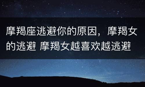 摩羯座逃避你的原因，摩羯女的逃避 摩羯女越喜欢越逃避