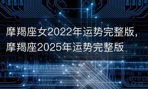 摩羯座女2022年运势完整版，摩羯座2025年运势完整版