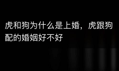 虎和狗为什么是上婚，虎跟狗配的婚姻好不好