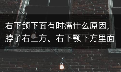 右下颌下面有时痛什么原因，脖子右上方。右下颚下方里面疼痛，是什么原因