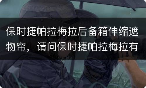 保时捷帕拉梅拉后备箱伸缩遮物帘，请问保时捷帕拉梅拉有锁门之后自动收起后