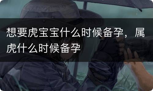 想要虎宝宝什么时候备孕，属虎什么时候备孕