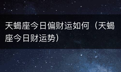 天蝎座今日偏财运如何（天蝎座今日财运势）