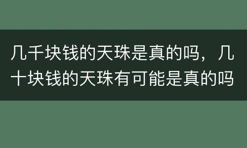 几千块钱的天珠是真的吗，几十块钱的天珠有可能是真的吗