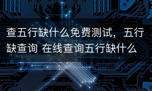 查五行缺什么免费测试，五行缺查询 在线查询五行缺什么