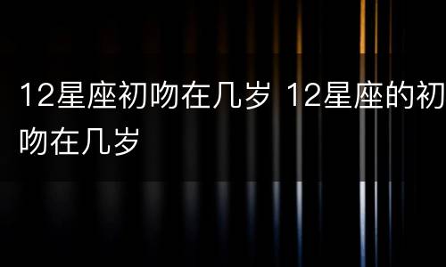 12星座初吻在几岁 12星座的初吻在几岁