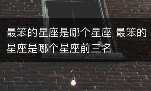 最笨的星座是哪个星座 最笨的星座是哪个星座前三名