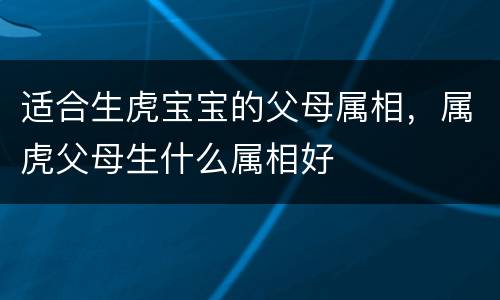 适合生虎宝宝的父母属相，属虎父母生什么属相好