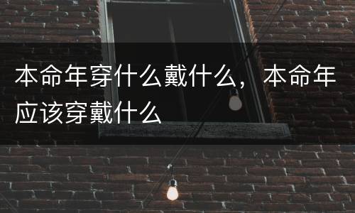 本命年穿什么戴什么，本命年应该穿戴什么