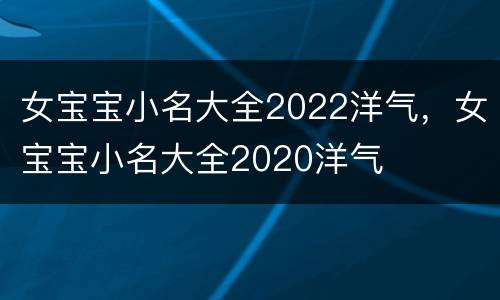 女宝宝小名大全2022洋气，女宝宝小名大全2020洋气