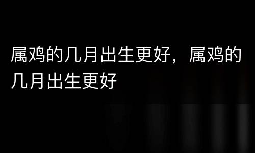 属鸡的几月出生更好，属鸡的几月出生更好