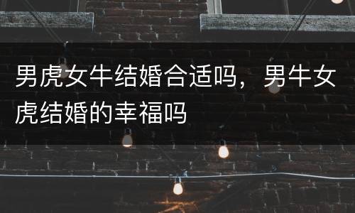 男虎女牛结婚合适吗，男牛女虎结婚的幸福吗