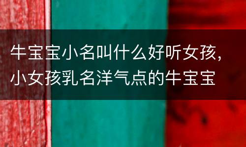 牛宝宝小名叫什么好听女孩，小女孩乳名洋气点的牛宝宝