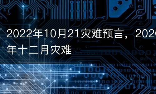 2022年10月21灾难预言，2020年十二月灾难