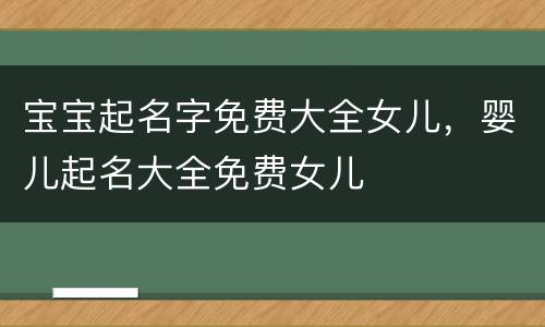 宝宝起名字免费大全女儿，婴儿起名大全免费女儿
