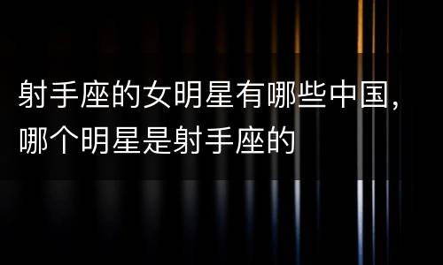 射手座的女明星有哪些中国，哪个明星是射手座的