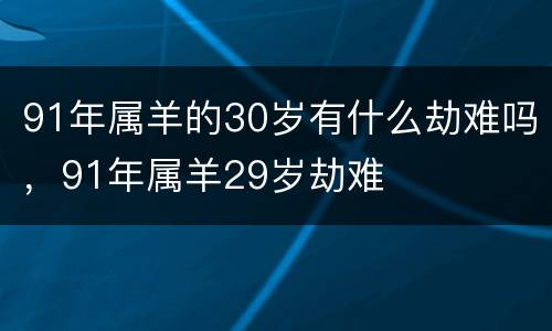 91年属羊的30岁有什么劫难吗，91年属羊29岁劫难
