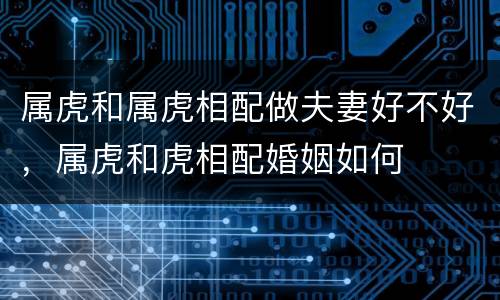 属虎和属虎相配做夫妻好不好，属虎和虎相配婚姻如何