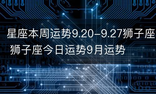 星座本周运势9.20-9.27狮子座 狮子座今日运势9月运势