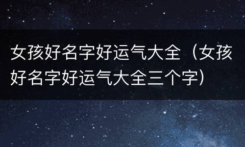 女孩好名字好运气大全（女孩好名字好运气大全三个字）