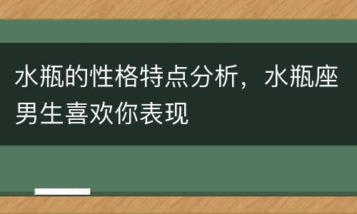 水瓶的性格特点分析，水瓶座男生喜欢你表现