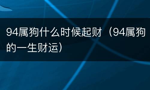 94属狗什么时候起财（94属狗的一生财运）