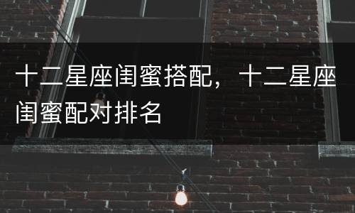十二星座闺蜜搭配，十二星座闺蜜配对排名