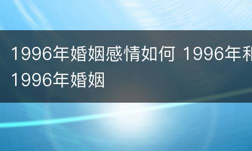 1996年婚姻感情如何 1996年和1996年婚姻